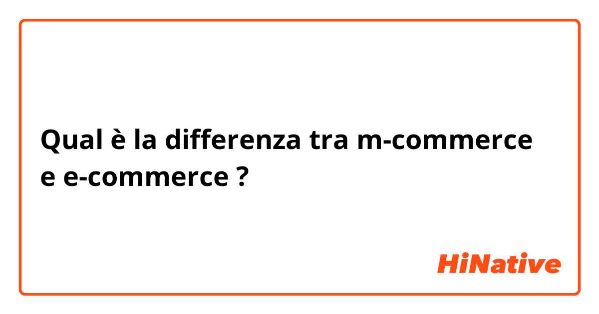 Qual è la differenza tra  m-commerce e e-commerce ?