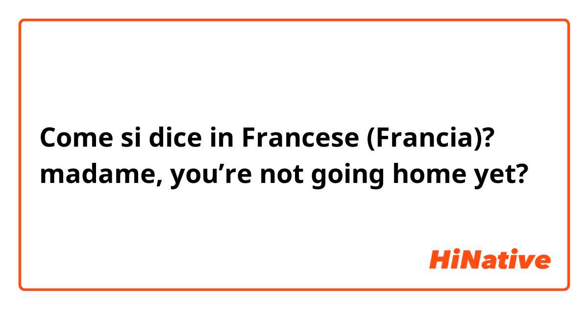 Come si dice in Francese (Francia)? madame, you’re not going home yet? 