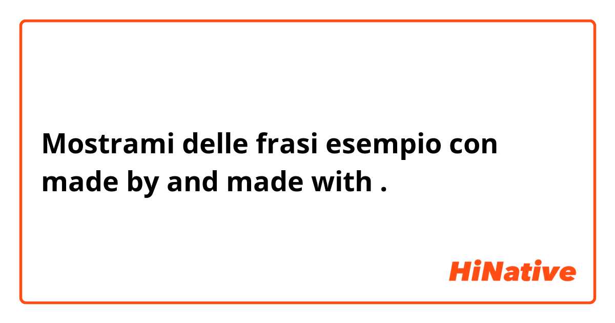 Mostrami delle frasi esempio con made by and made with.