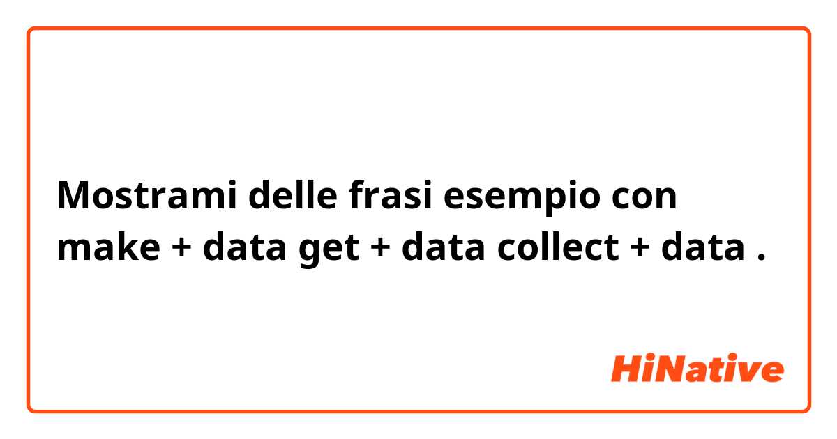 Mostrami delle frasi esempio con make + data
get + data
collect + data.