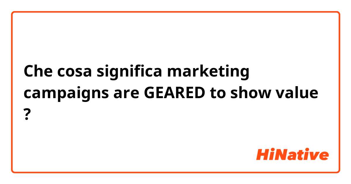 Che cosa significa marketing campaigns are GEARED to show value?