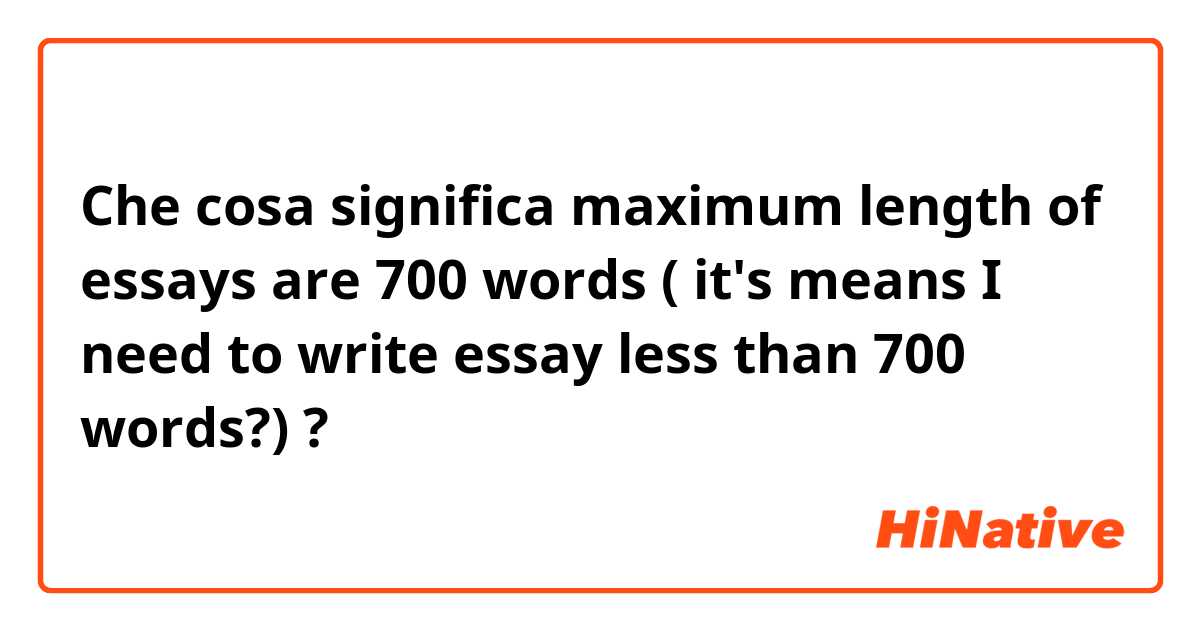 Che cosa significa maximum length of essays are 700 words ( it's means I need to write essay less than 700 words?)?