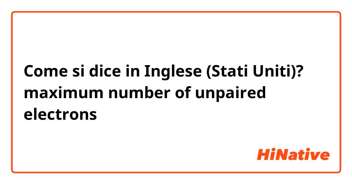 Come si dice in Inglese (Stati Uniti)? maximum number of unpaired electrons