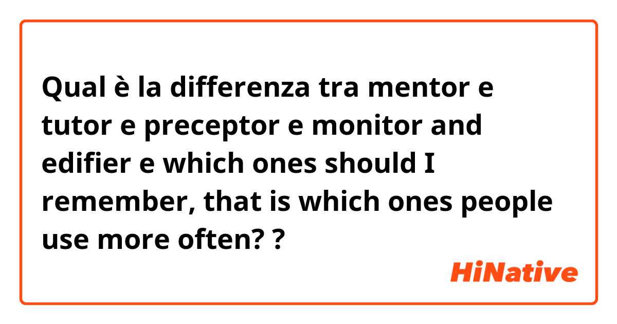 Qual è la differenza tra  mentor e tutor e preceptor e monitor and edifier e which ones should I remember, that is which ones people use more often? ?