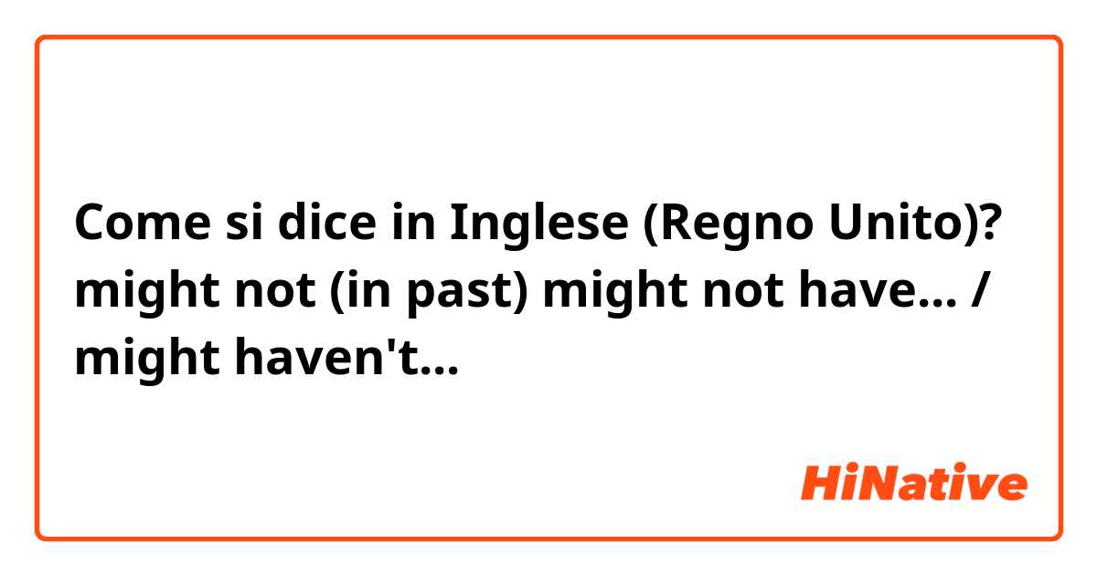 Come si dice in Inglese (Regno Unito)? might not (in past) might not have... / might haven't...