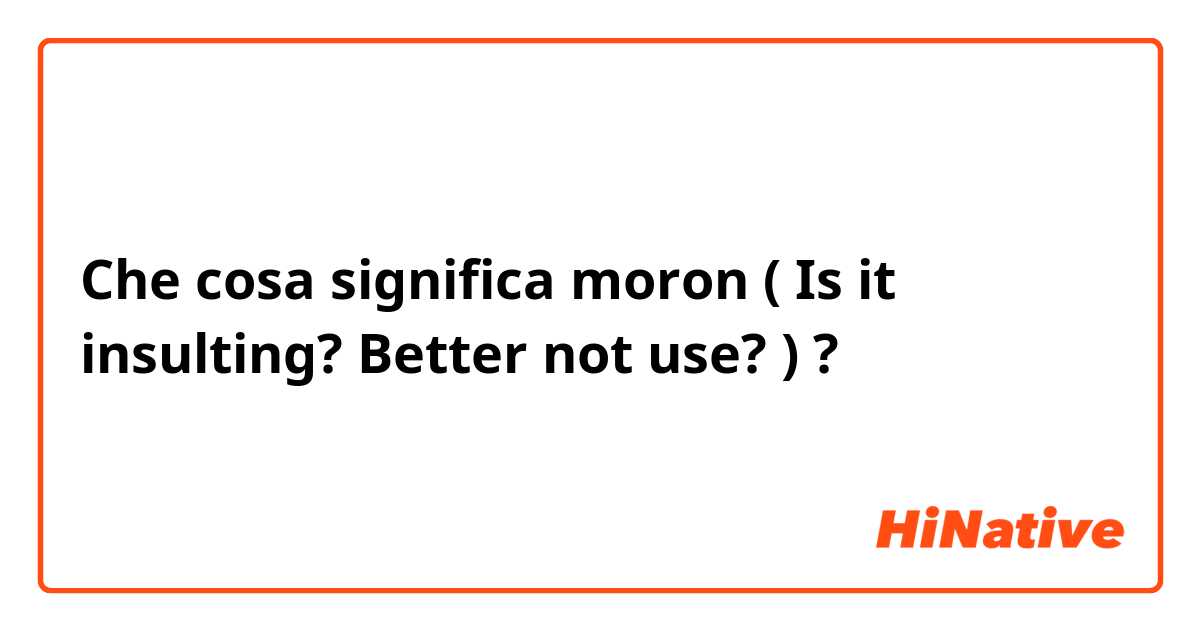 Che cosa significa moron  ( Is it insulting?  Better not use? )?