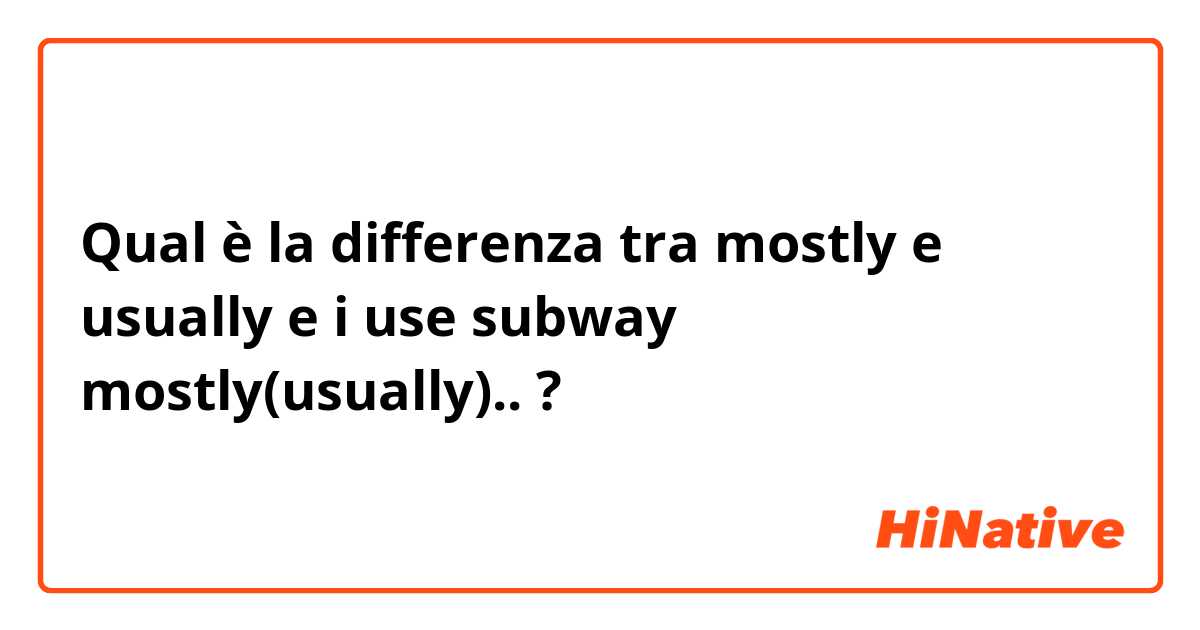 Qual è la differenza tra  mostly e usually e i use subway mostly(usually).. ?