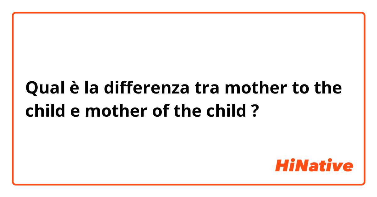 Qual è la differenza tra  mother to the child e mother of the child ?