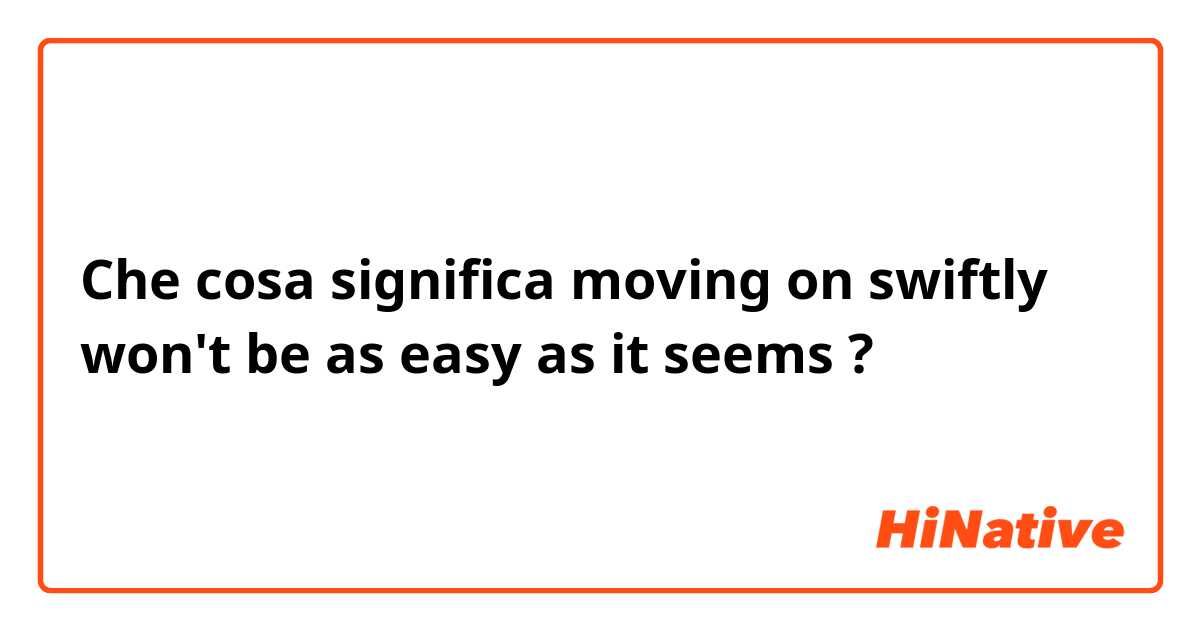 Che cosa significa moving on swiftly won't be as easy as it seems?