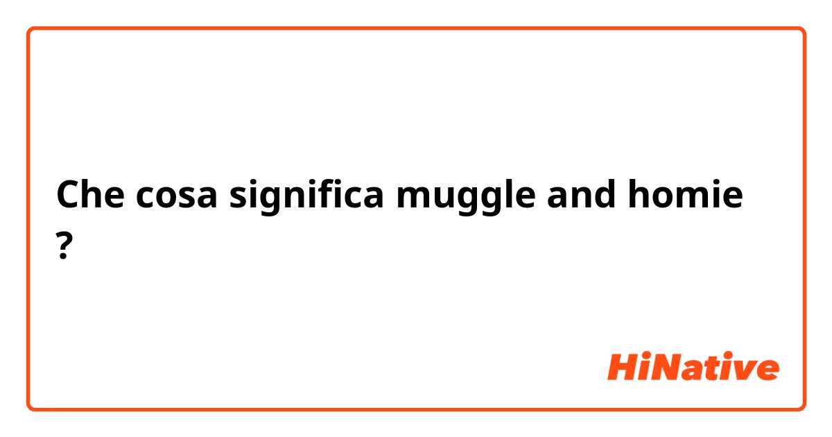Che cosa significa muggle and homie ?