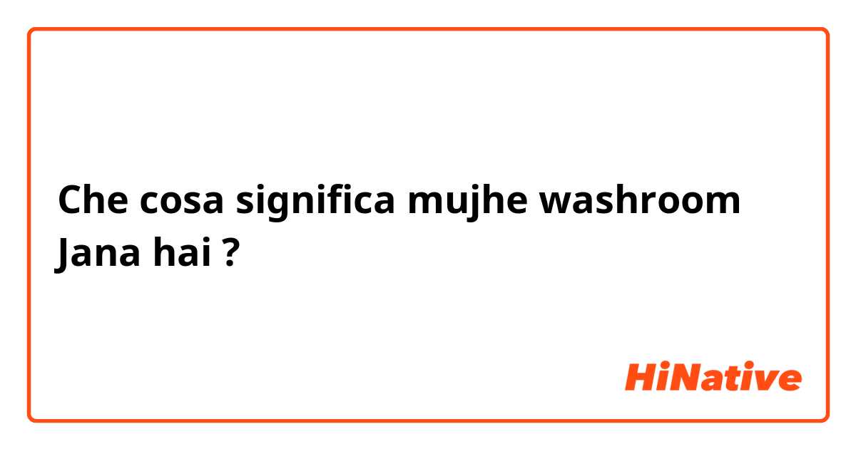 Che cosa significa mujhe washroom Jana hai?