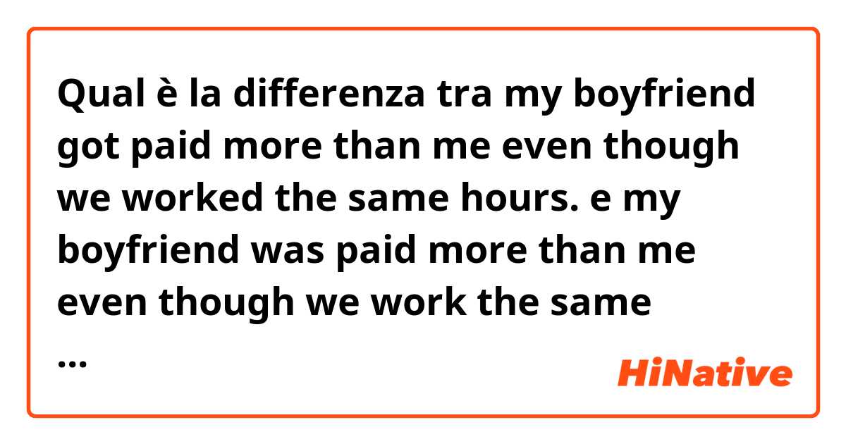 Qual è la differenza tra  my boyfriend got paid more than me even though we worked the same hours. e my boyfriend was paid more than me even though we work the same hours. ?