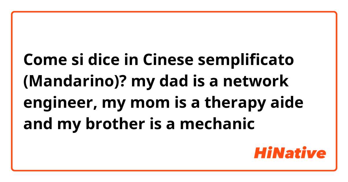 Come si dice in Cinese semplificato (Mandarino)? my dad is a network engineer, my mom is a therapy aide and my brother is a mechanic 
