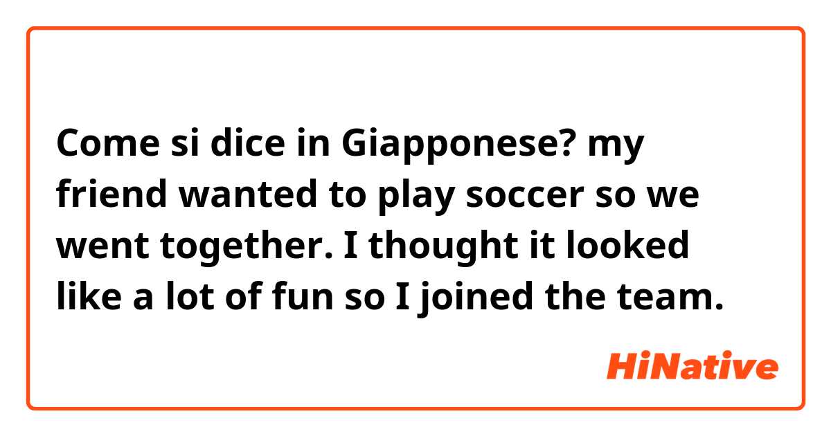 Come si dice in Giapponese? my friend wanted to play soccer so we went together. I thought it looked like a lot of fun so I joined the team.
