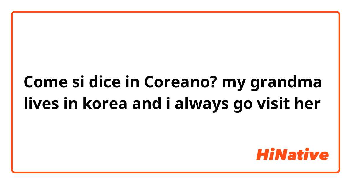 Come si dice in Coreano? my grandma lives in korea and i always go visit her