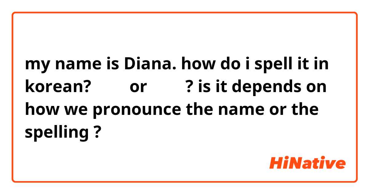 my name is Diana. how do i spell it in korean? 디아나 or 디야나 ? is it depends on how we pronounce the name or the spelling ?