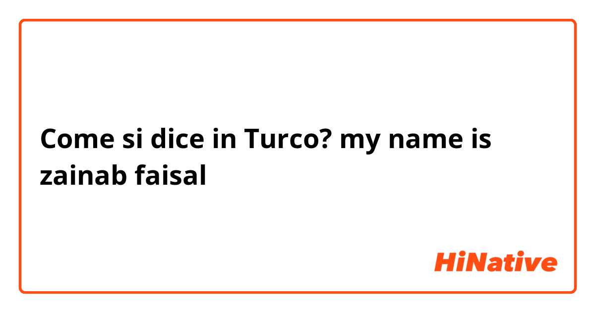 Come si dice in Turco? my name is zainab faisal 