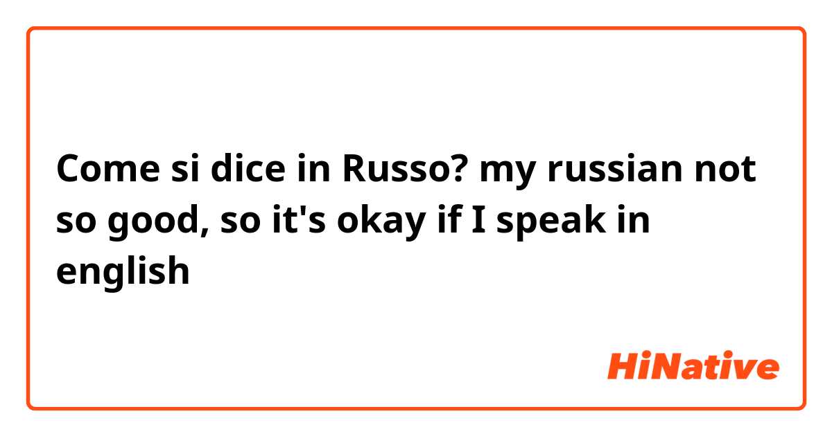 Come si dice in Russo? my russian not so good, so it's okay if I speak in english