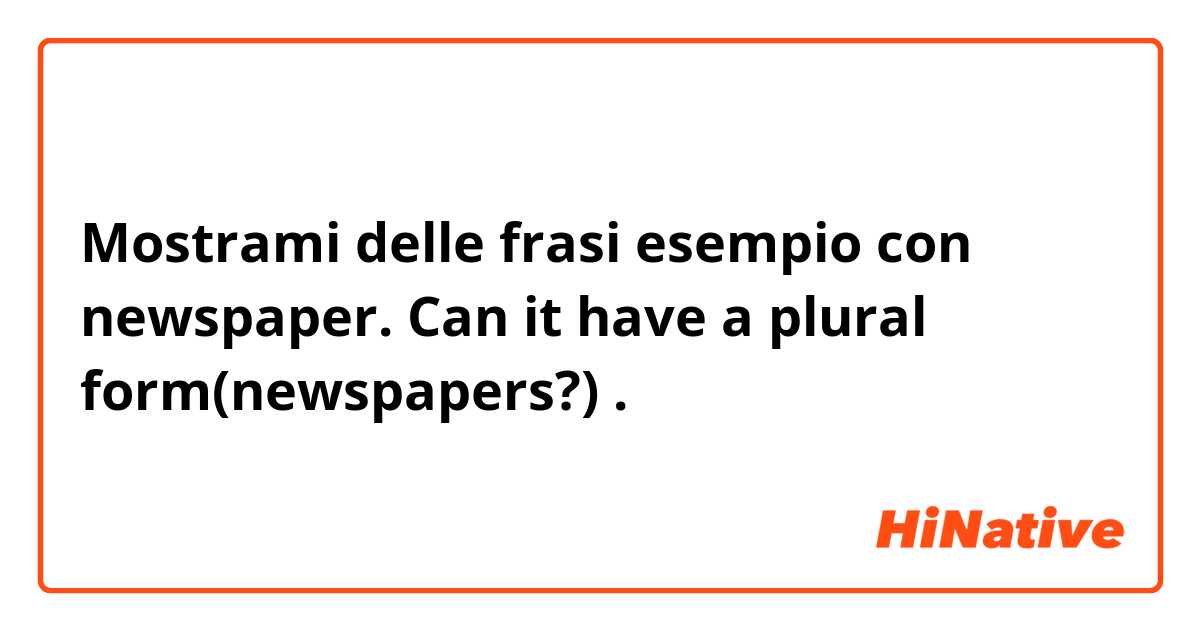 Mostrami delle frasi esempio con newspaper. Can it have a plural form(newspapers?).
