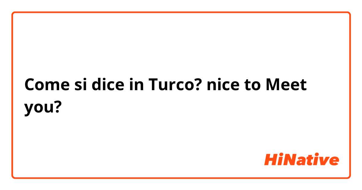 Come si dice in Turco? nice to Meet you? 