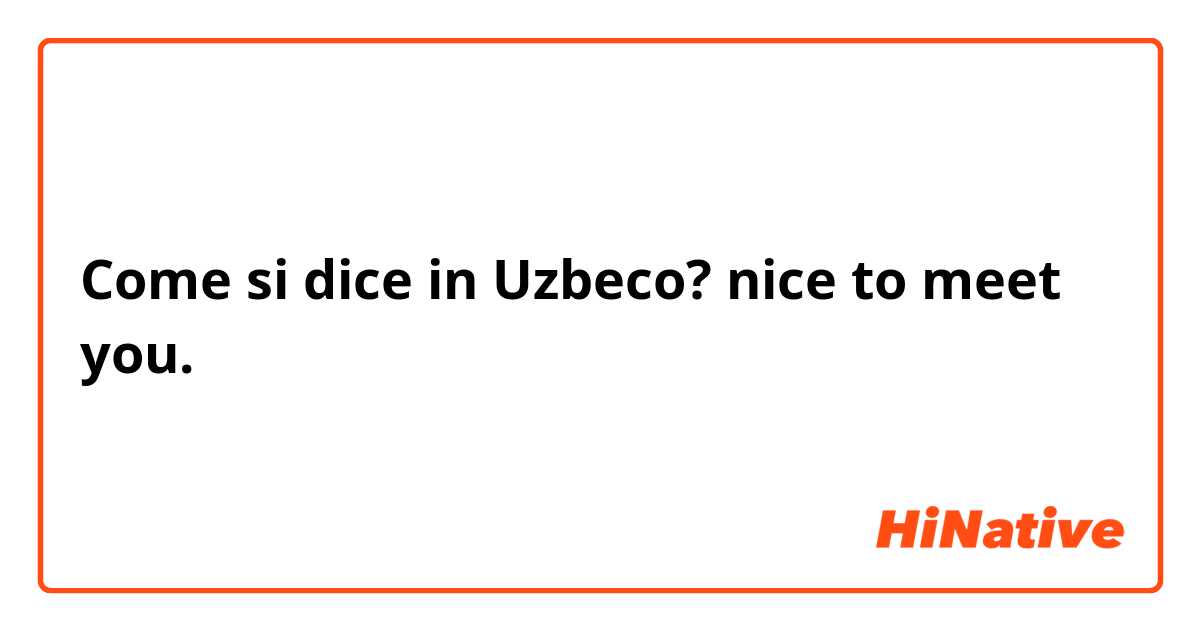 Come si dice in Uzbeco? nice to meet you.