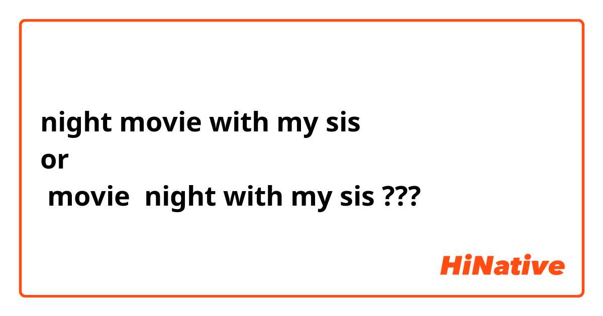 night movie with my sis
or
 movie  night with my sis ???
