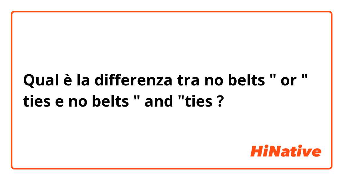 Qual è la differenza tra  no belts " or " ties  e no belts " and "ties  ?