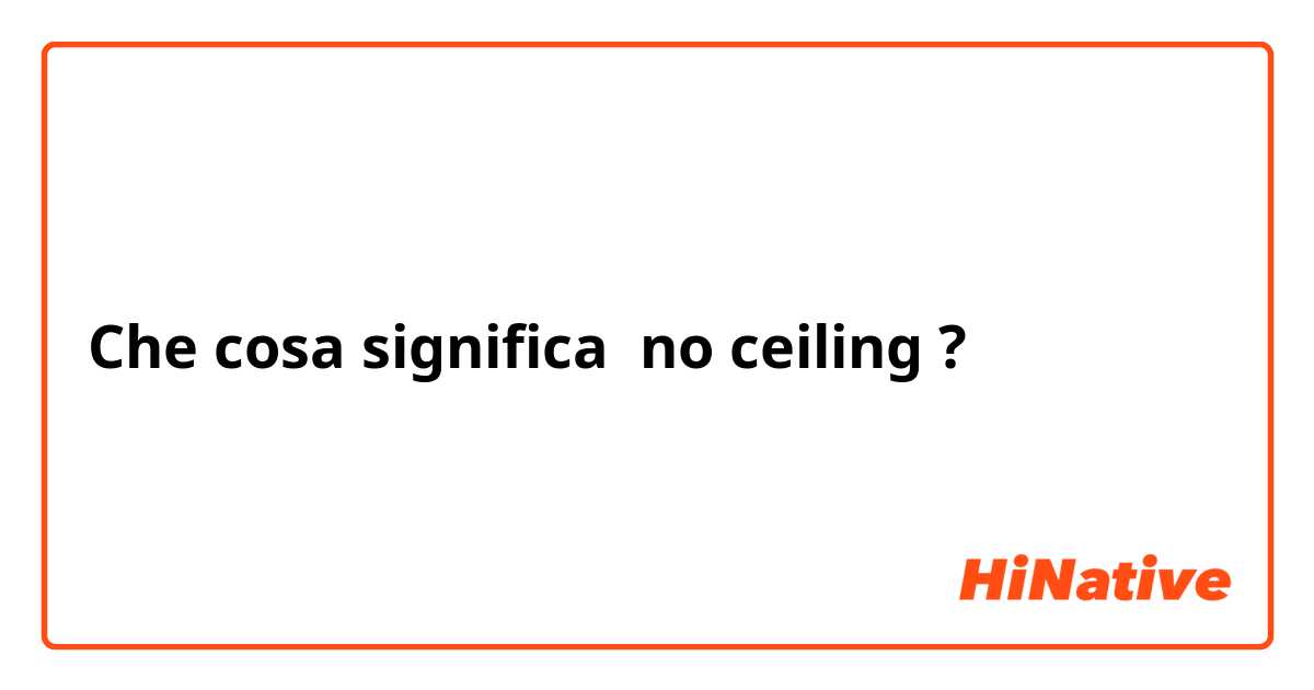 Che cosa significa no ceiling?
