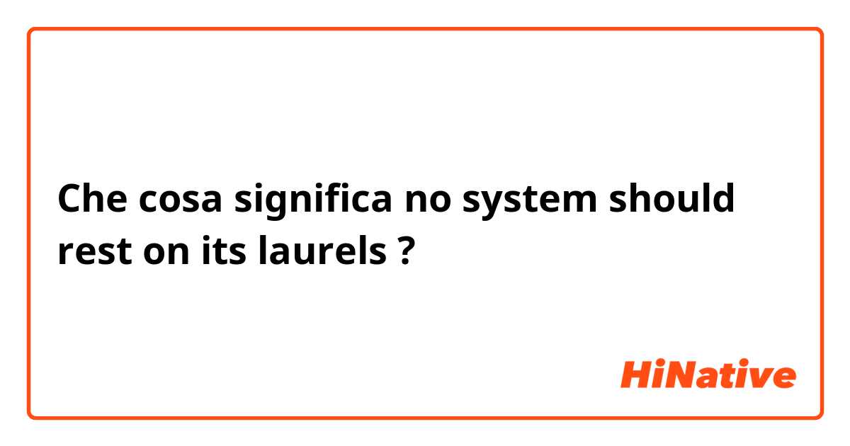 Che cosa significa no system should rest on its laurels?