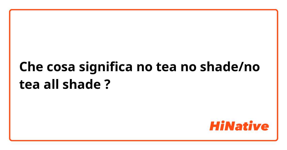 Che cosa significa no tea no shade/no tea all shade?