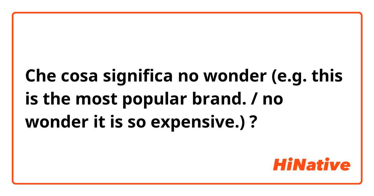 Che cosa significa no wonder (e.g. this is the most popular brand. / no wonder it is so expensive.)?