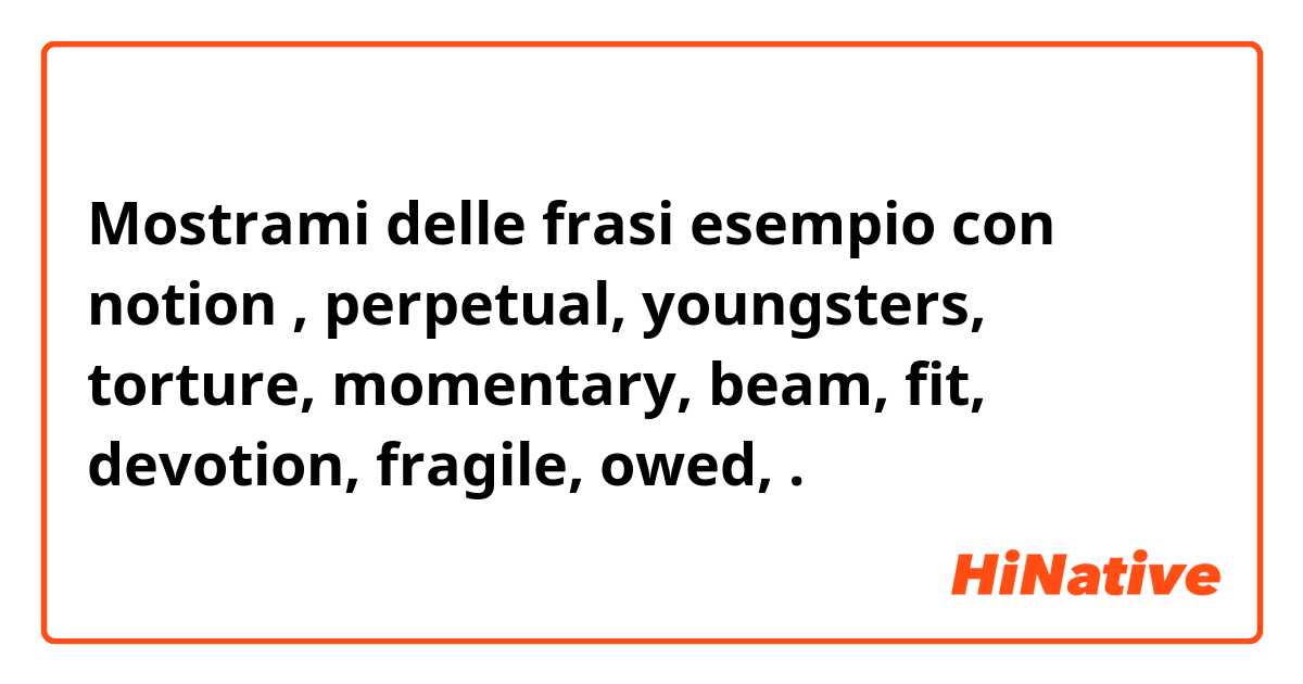 Mostrami delle frasi esempio con notion , perpetual, youngsters, torture, momentary, beam, fit, devotion, fragile, owed, .