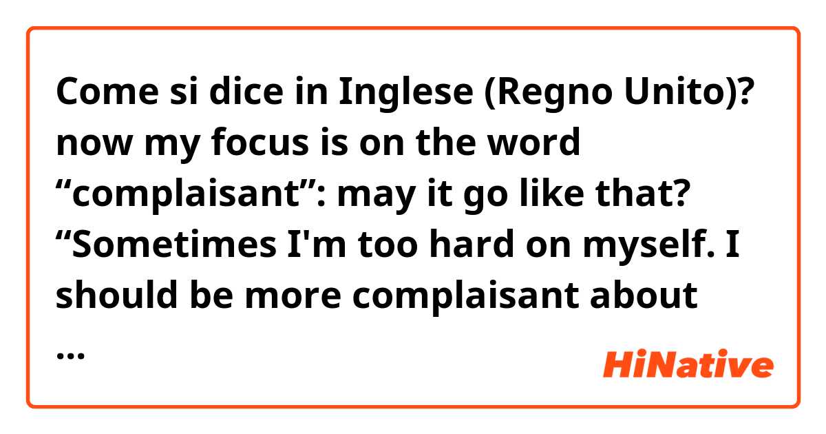 Come si dice in Inglese (Regno Unito)? now my focus is on the word “complaisant”: may it go like that? “Sometimes I'm too hard on myself. I should be more complaisant about my foibles: at the end, I'm weak like everyone else”