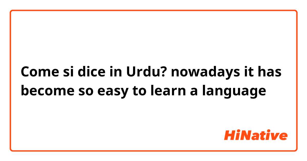 Come si dice in Urdu? nowadays it has become so easy to learn a language 
