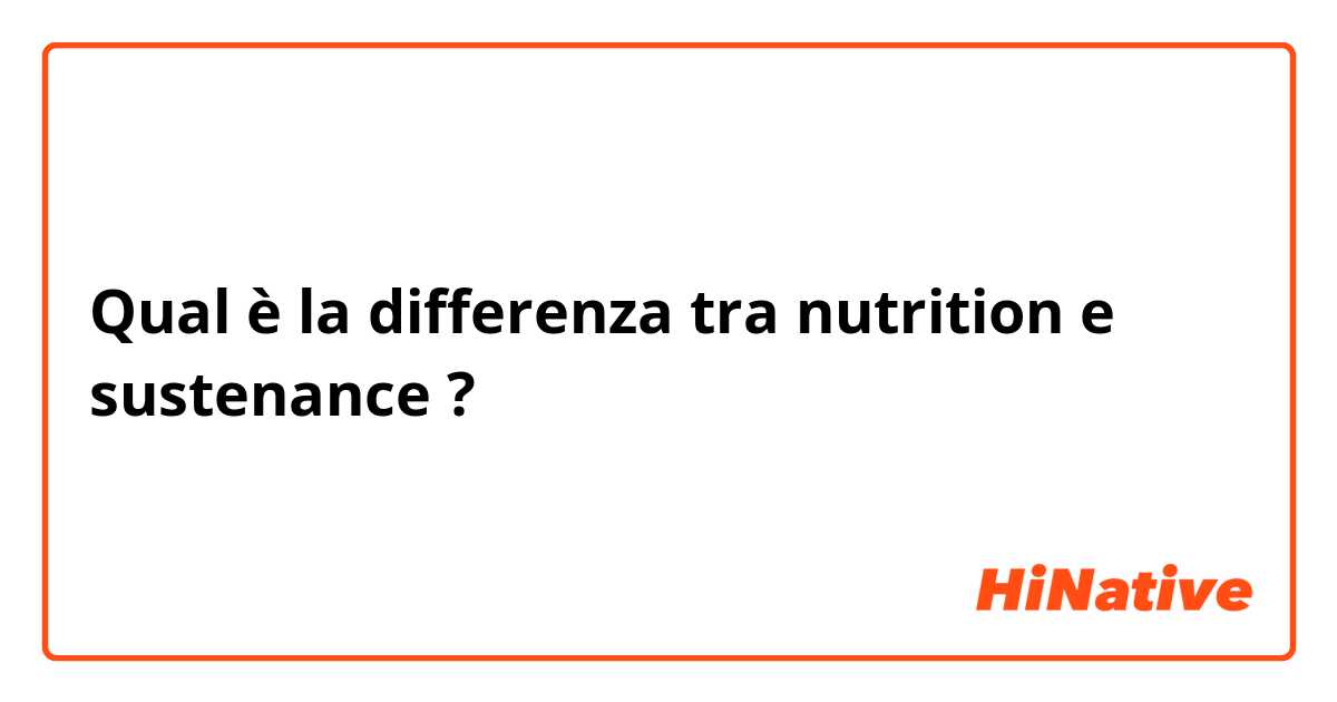Qual è la differenza tra  nutrition  e sustenance  ?