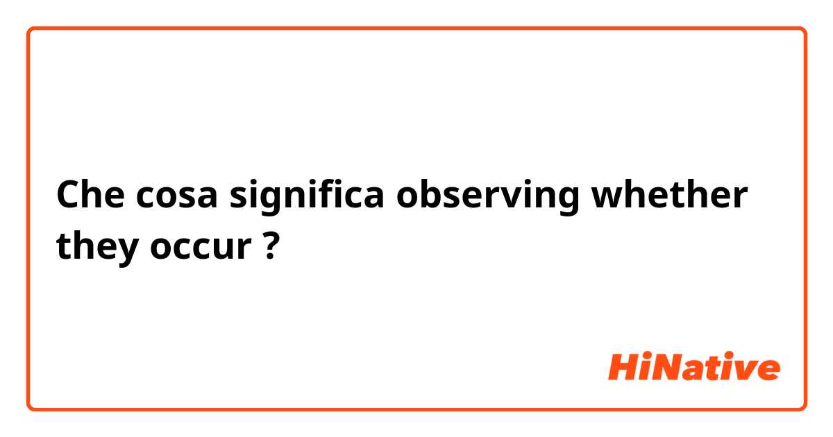 Che cosa significa observing whether they occur?