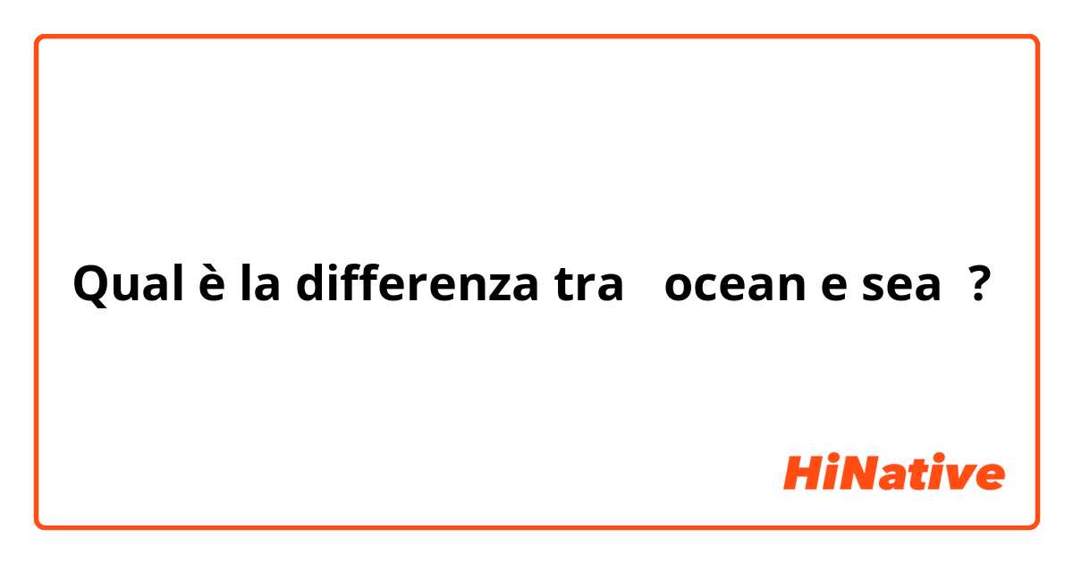Qual è la differenza tra  ocean e sea ?
