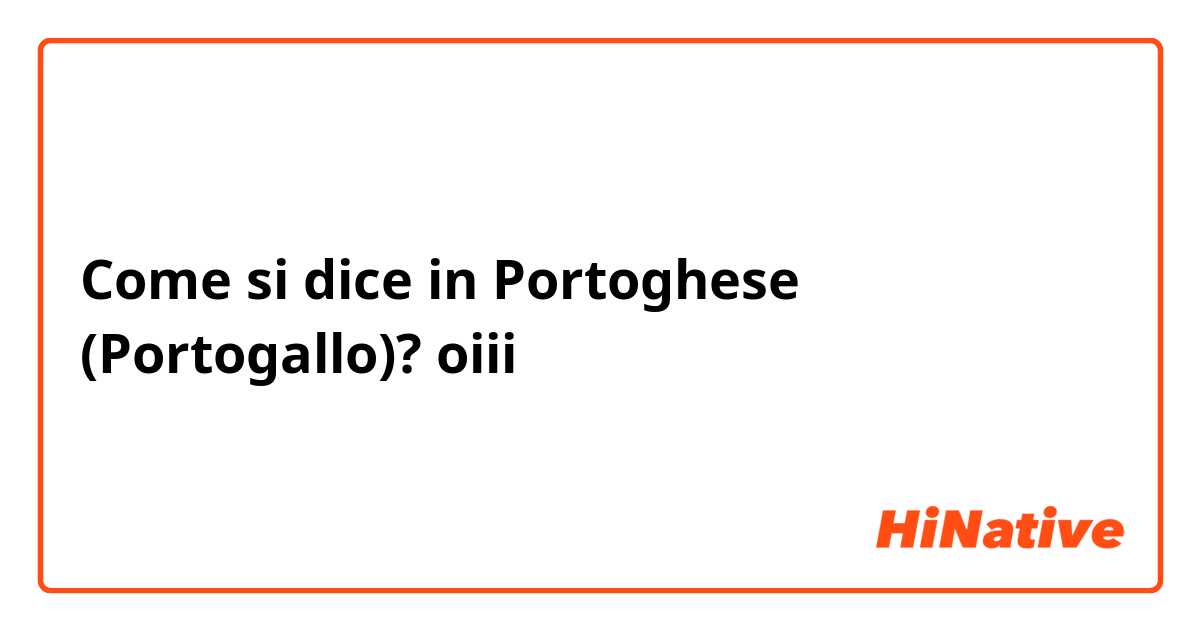 Come si dice in Portoghese (Portogallo)? oiii