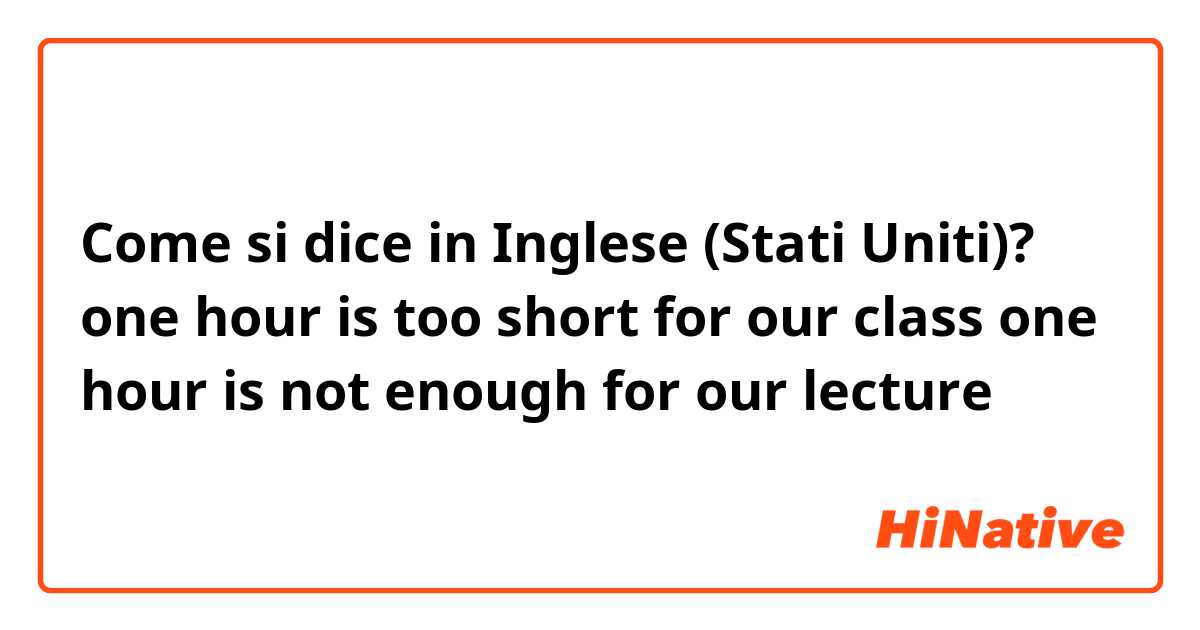 Come si dice in Inglese (Stati Uniti)? one hour is too short for our class
one hour is not enough for our lecture