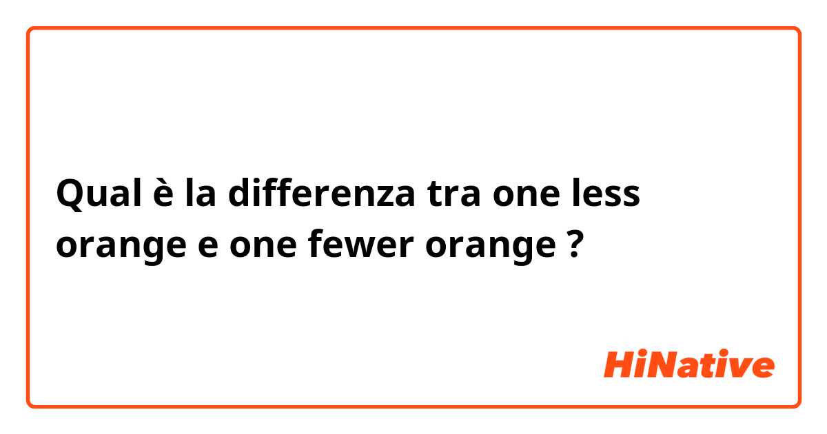 Qual è la differenza tra  one less orange e one fewer orange ?