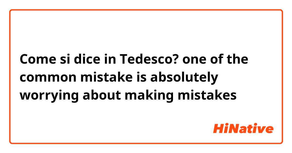 Come si dice in Tedesco? one of the common mistake is absolutely worrying about making mistakes 