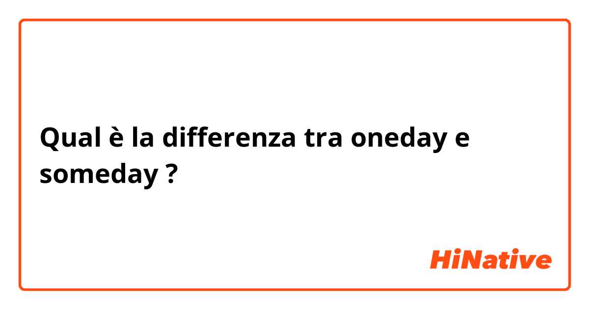 Qual è la differenza tra  oneday e someday ?
