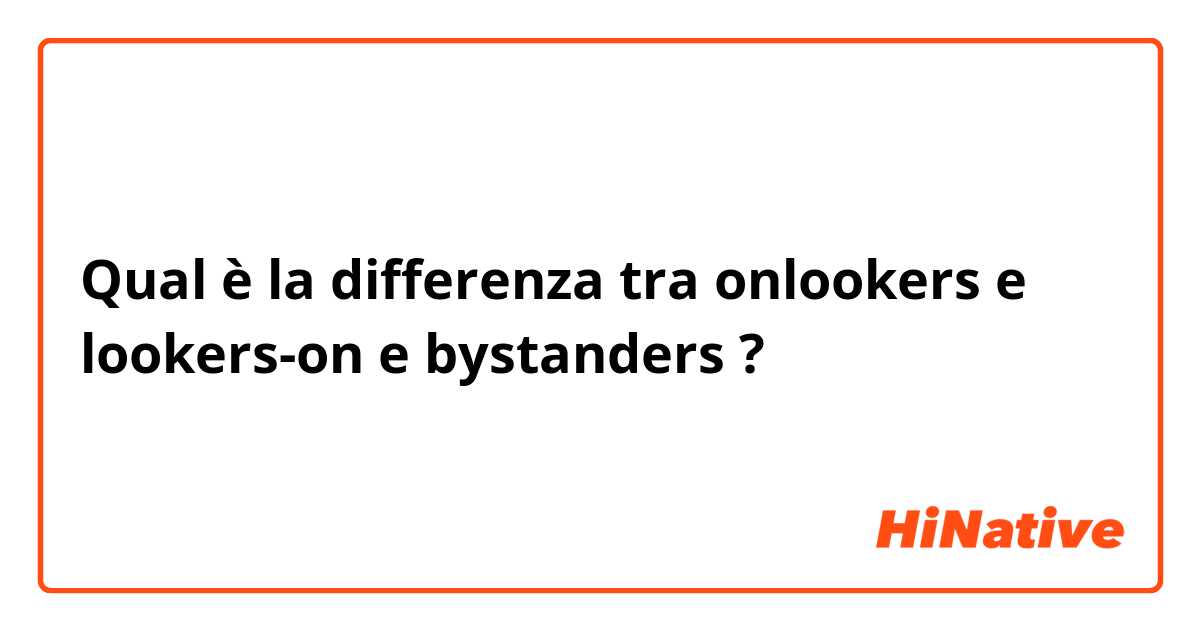 Qual è la differenza tra  onlookers e lookers-on e bystanders ?