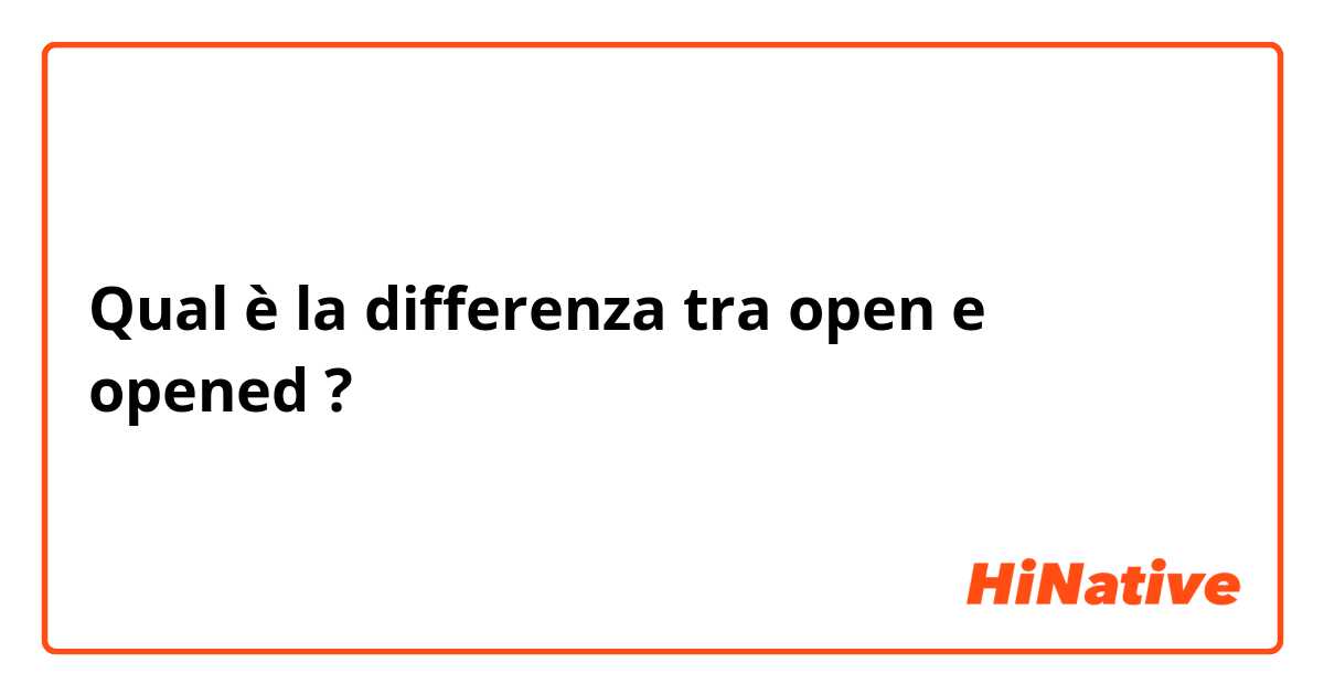 Qual è la differenza tra  open e opened ?
