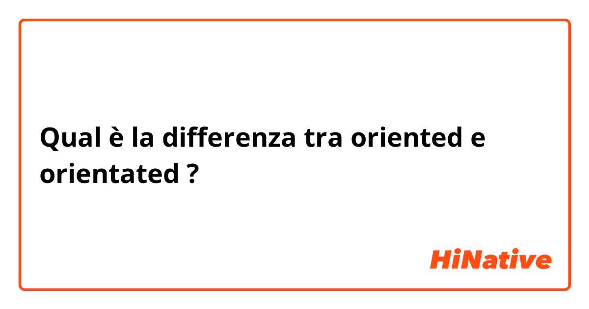 Qual è la differenza tra  oriented e orientated ?