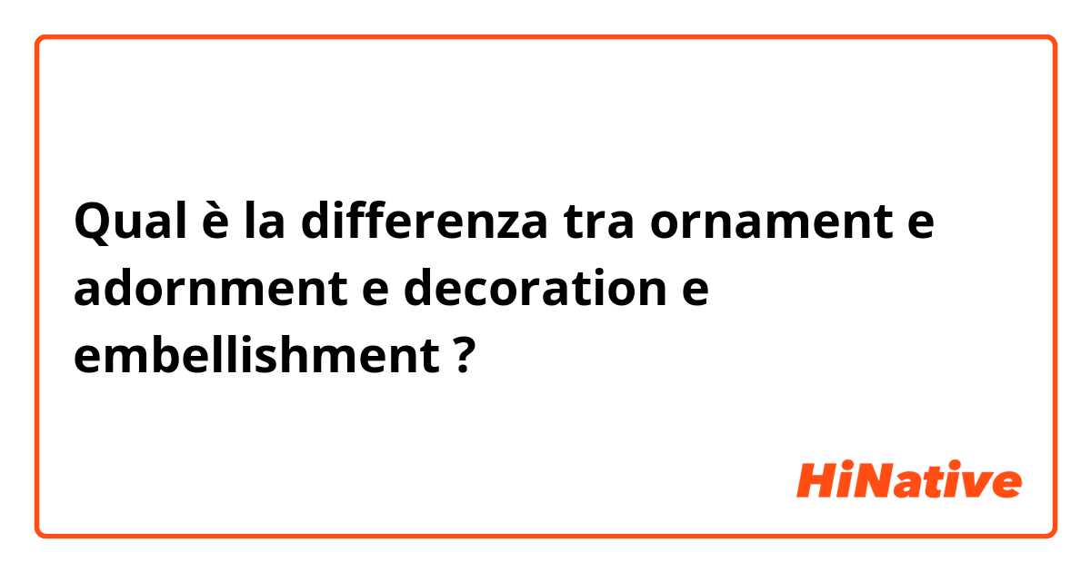 Qual è la differenza tra  ornament  e adornment e decoration e embellishment ?