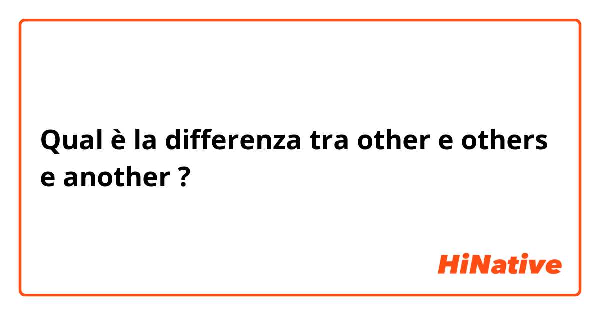 Qual è la differenza tra  other e others e another ?