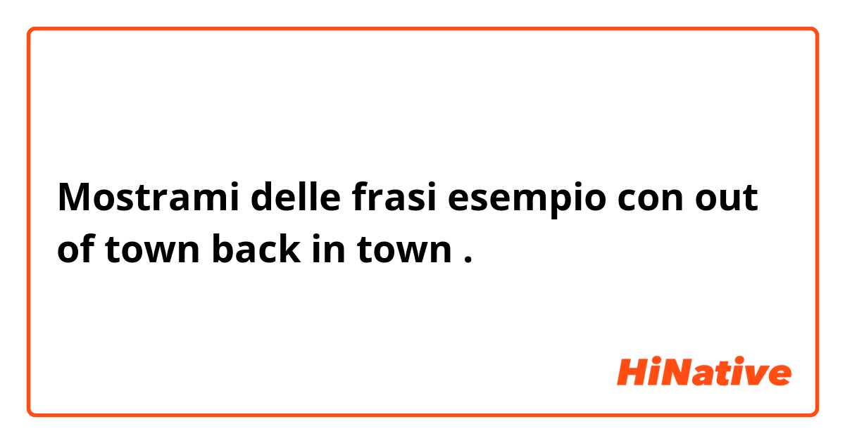 Mostrami delle frasi esempio con out of town
back in town.