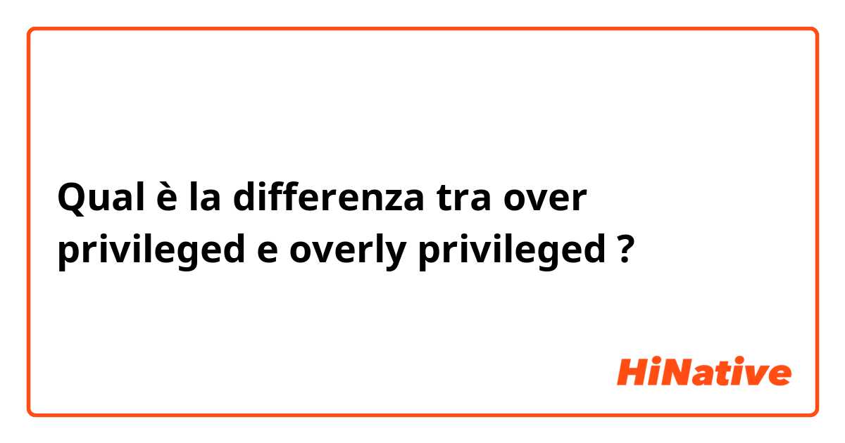Qual è la differenza tra  over privileged e overly privileged ?