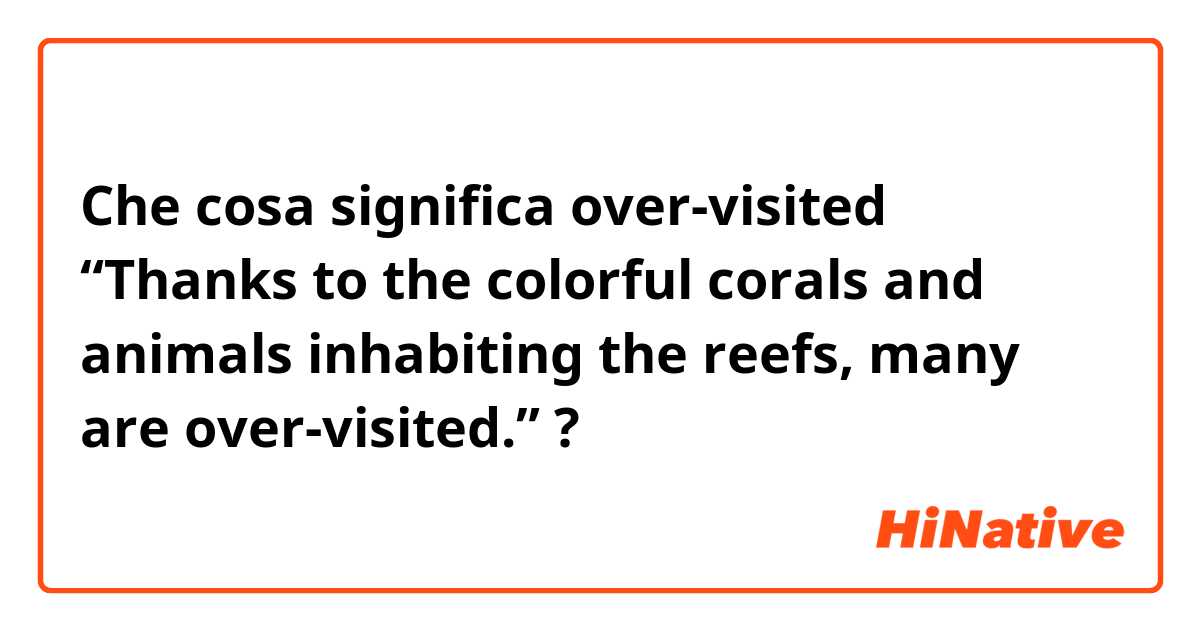 Che cosa significa over-visited

“Thanks to the colorful corals and animals inhabiting the reefs, many are over-visited.”?